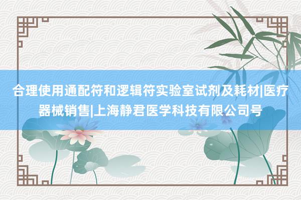 合理使用通配符和逻辑符实验室试剂及耗材|医疗器械销售|上海静君医学科技有限公司号