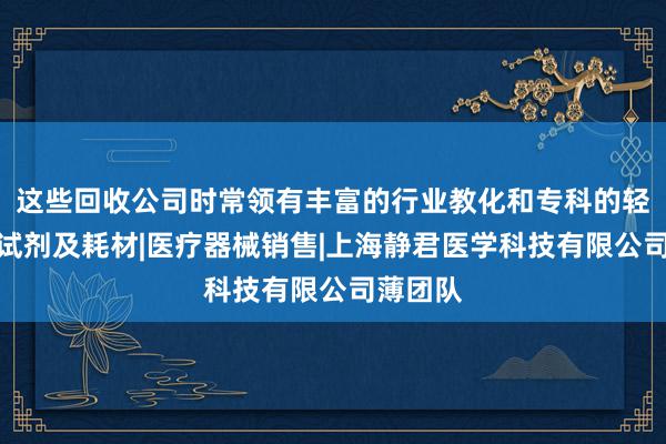 这些回收公司时常领有丰富的行业教化和专科的轻实验室试剂及耗材|医疗器械销售|上海静君医学科技有限公司薄团队
