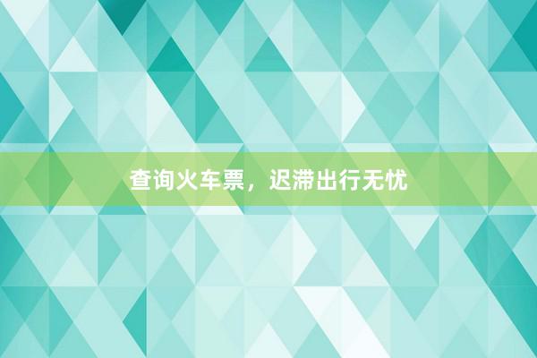 查询火车票，迟滞出行无忧