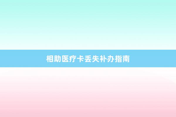 相助医疗卡丢失补办指南