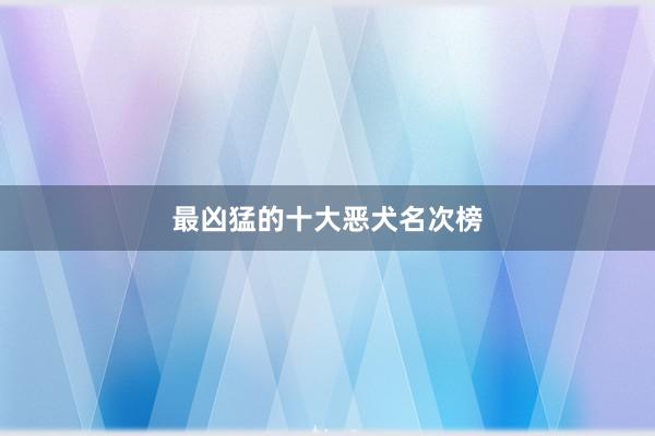 最凶猛的十大恶犬名次榜